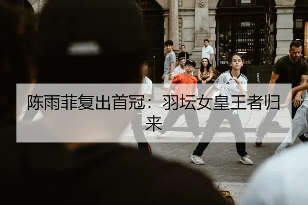 陈雨菲复出首冠：羽坛女皇王者归来